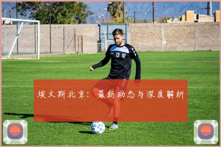 埃文斯北京:最新动态与深度解析