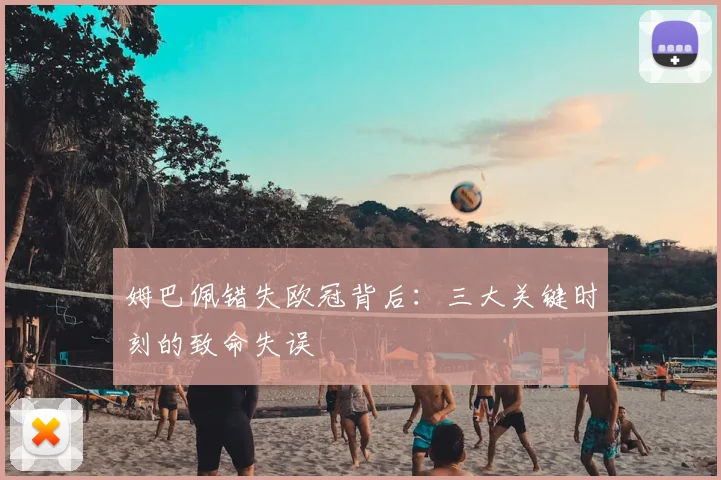 姆巴佩错失欧冠背后：三大关键时刻的致命失误
