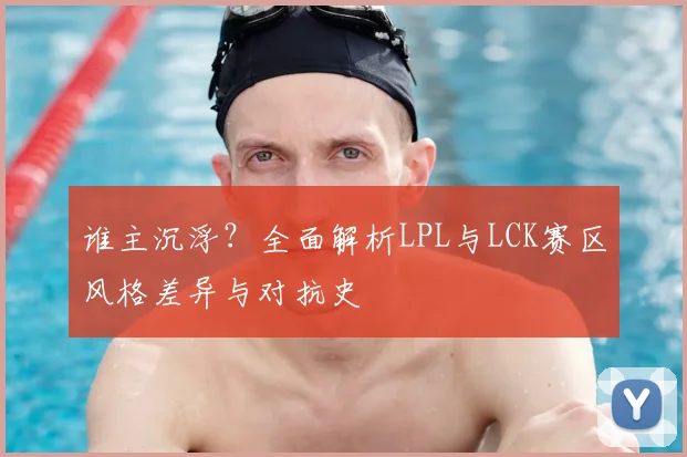 谁主沉浮？全面解析LPL与LCK赛区风格差异与对抗史