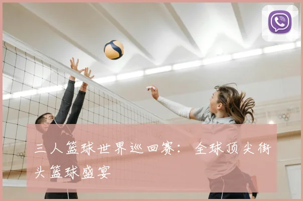 三人篮球世界巡回赛：全球顶尖街头篮球盛宴