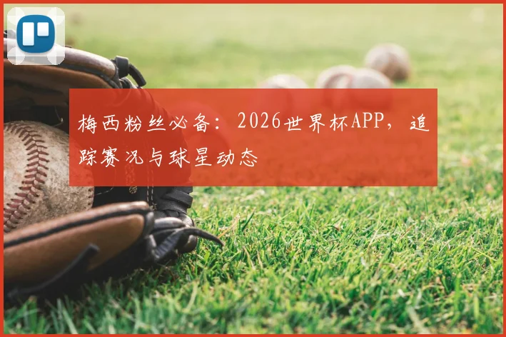梅西粉丝必备:2026世界杯APP,追踪赛况与球星动态