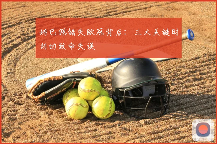 姆巴佩错失欧冠背后：三大关键时刻的致命失误