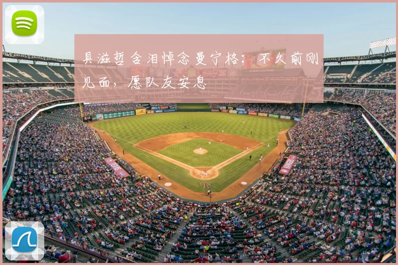 具滋哲含泪悼念曼宁格：不久前刚见面，愿队友安息