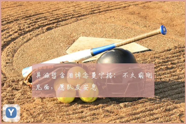 具滋哲含泪悼念曼宁格:不久前刚见面,愿队友安息