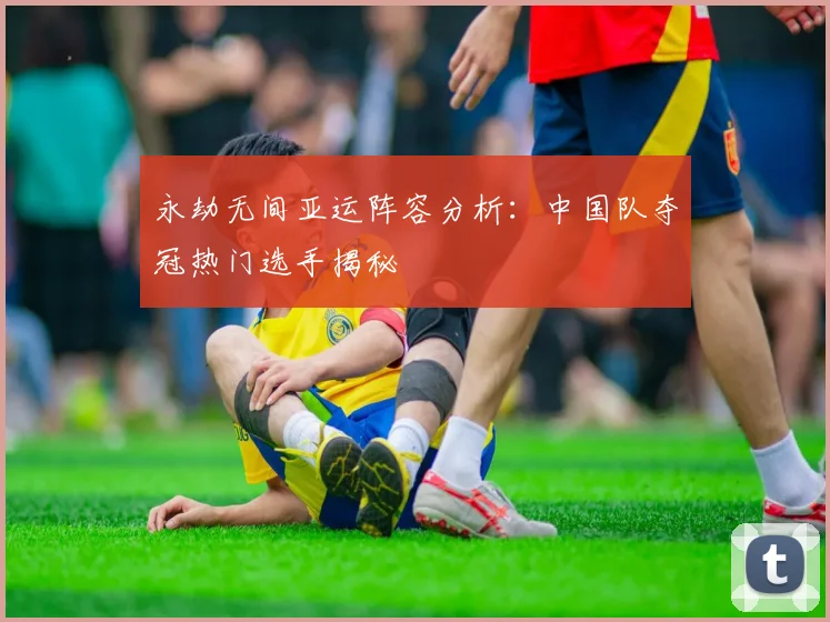 永劫无间亚运阵容分析：中国队夺冠热门选手揭秘