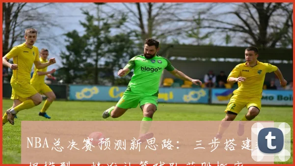 NBA总决赛预测新思路：三步搭建数据模型，精准计算球队获胜概率