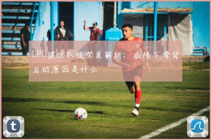 LPL摆烂队伍深度解析：成绩下滑背后的原因是什么