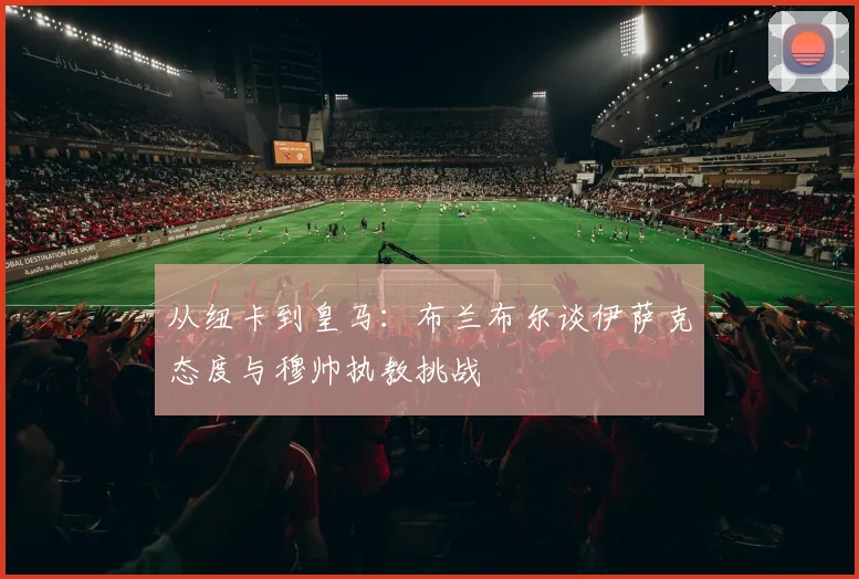 从纽卡到皇马：布兰布尔谈伊萨克态度与穆帅执教挑战