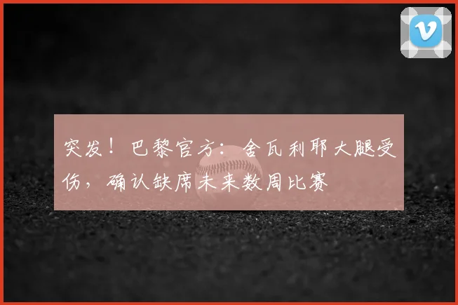 突发！巴黎官方：舍瓦利耶大腿受伤，确认缺席未来数周比赛