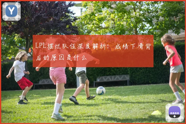 LPL摆烂队伍深度解析：成绩下滑背后的原因是什么