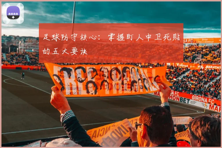 足球防守核心：掌握盯人中卫死贴的五大要诀