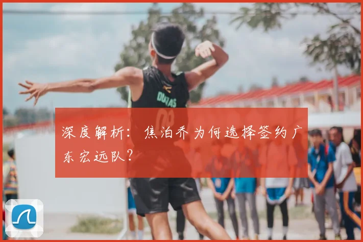 深度解析：焦泊乔为何选择签约广东宏远队？