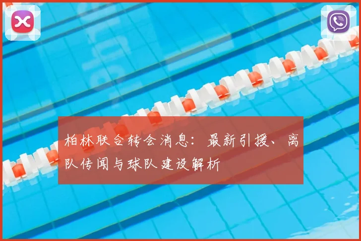 柏林联合转会消息:最新引援、离队传闻与球队建设解析