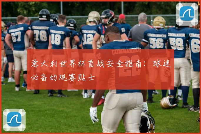 意大利世界杯首战安全指南:球迷必备的观赛贴士