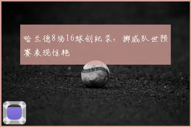 哈兰德8场16球创纪录，挪威队世预赛表现惊艳