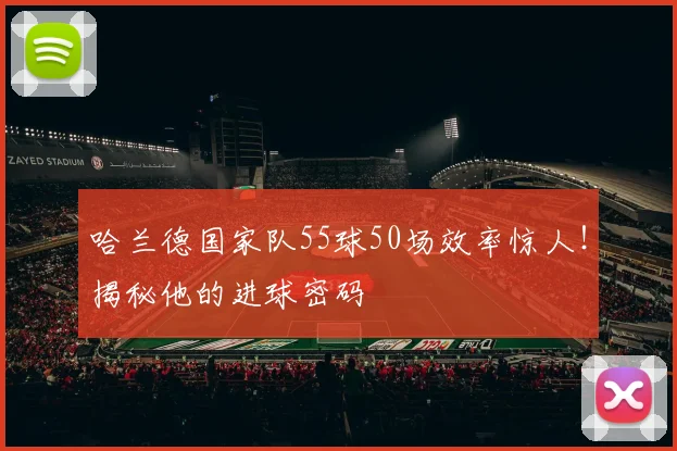 哈兰德国家队55球50场效率惊人！揭秘他的进球密码