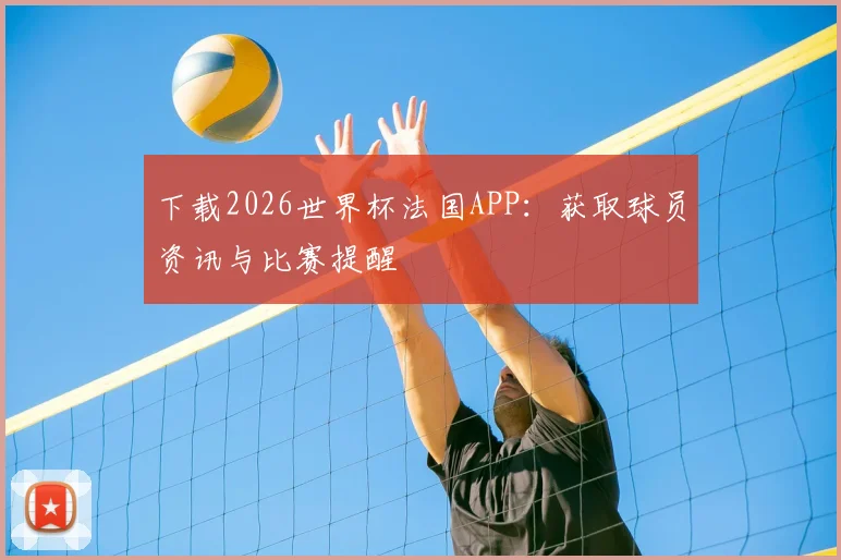 下载2026世界杯法国APP：获取球员资讯与比赛提醒