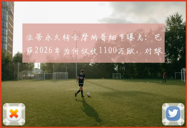 法蒂永久转会摩纳哥细节曝光：巴萨2026年为何仅收1100万欧，对球员与俱乐部未来有何影响？