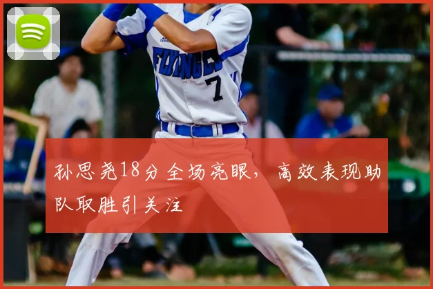 孙思尧18分全场亮眼，高效表现助队取胜引关注
