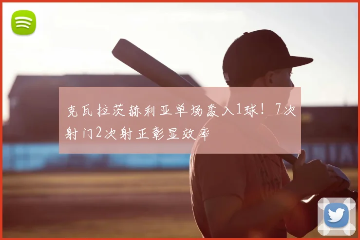 克瓦拉茨赫利亚单场轰入1球！7次射门2次射正彰显效率
