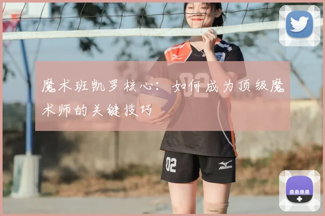 魔术班凯罗核心：如何成为顶级魔术师的关键技巧