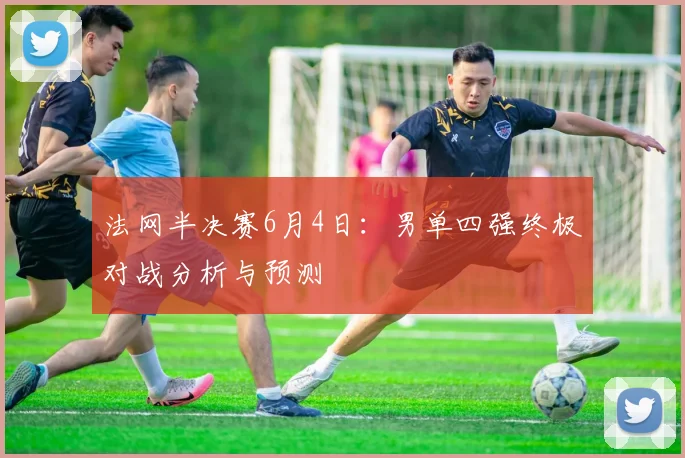 法网半决赛6月4日：男单四强终极对战分析与预测