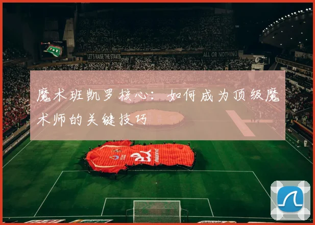 魔术班凯罗核心：如何成为顶级魔术师的关键技巧