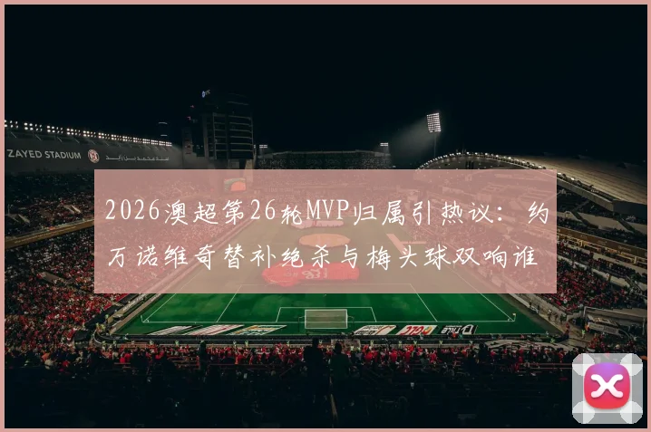 2026澳超第26轮MVP归属引热议：约万诺维奇替补绝杀与梅头球双响谁更胜一筹？附全场集锦