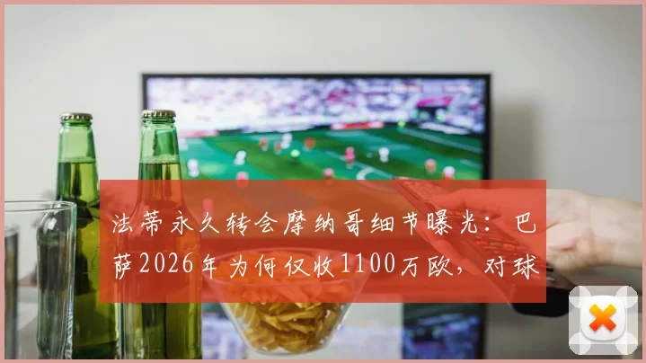 法蒂永久转会摩纳哥细节曝光:巴萨2026年为何仅收1100万欧,对球员与俱乐部未来有何影响?