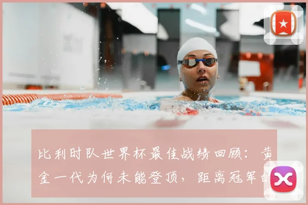 比利时队世界杯最佳战绩回顾:黄金一代为何未能登顶,距离冠军的差距分析