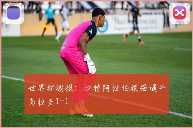 世界杯战报：沙特阿拉伯顽强逼平乌拉圭1-1