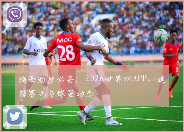 梅西粉丝必备：2026世界杯APP，追踪赛况与球星动态