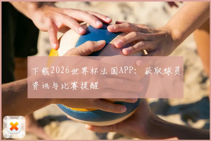 下载2026世界杯法国APP：获取球员资讯与比赛提醒