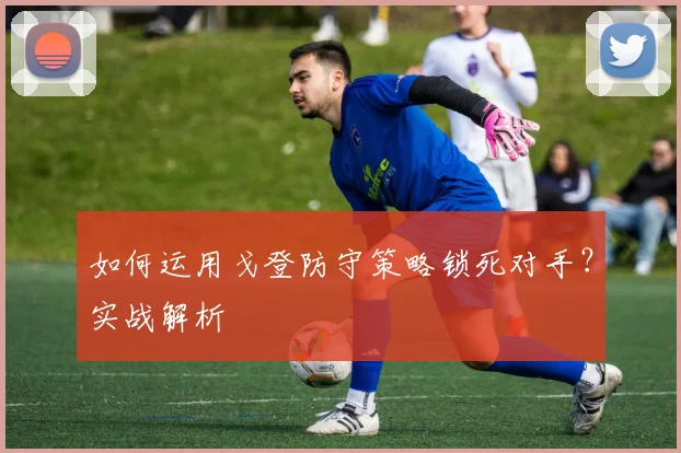 如何运用戈登防守策略锁死对手？实战解析