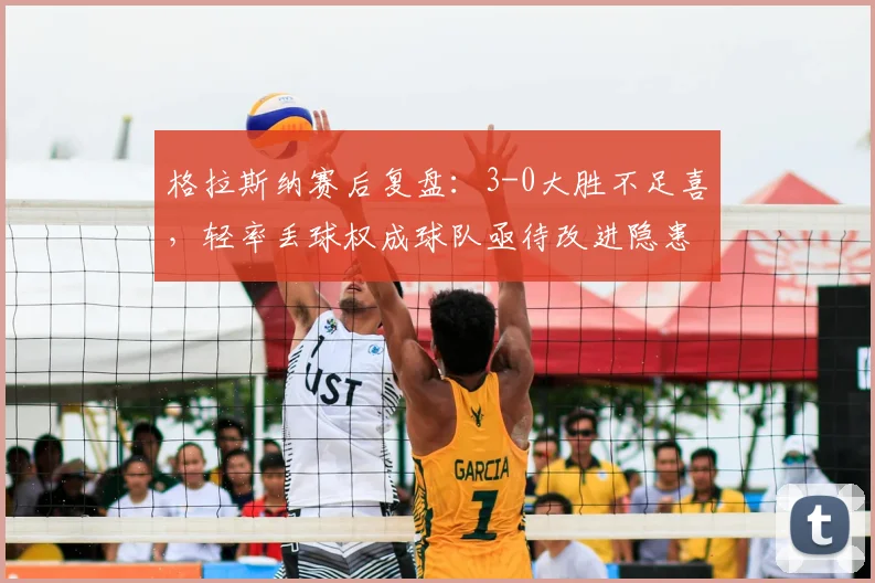格拉斯纳赛后复盘：3-0大胜不足喜，轻率丢球权成球队亟待改进隐患