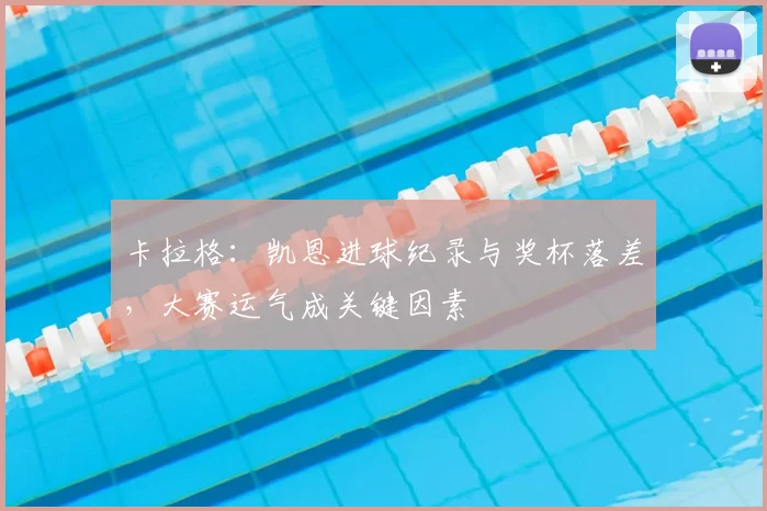 卡拉格:凯恩进球纪录与奖杯落差,大赛运气成关键因素