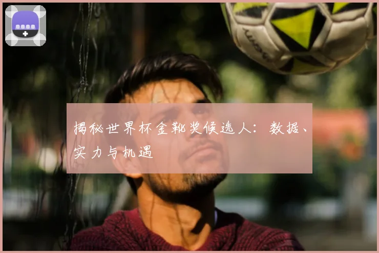 揭秘世界杯金靴奖候选人：数据、实力与机遇