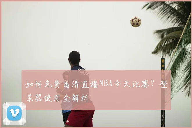 如何免费高清直播NBA今天比赛？登录器使用全解析