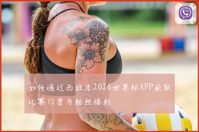 如何通过西班牙2026世界杯APP获取比赛门票与粉丝福利
