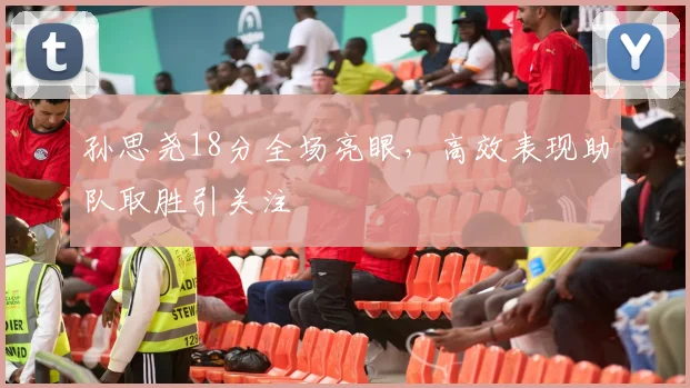 孙思尧18分全场亮眼，高效表现助队取胜引关注